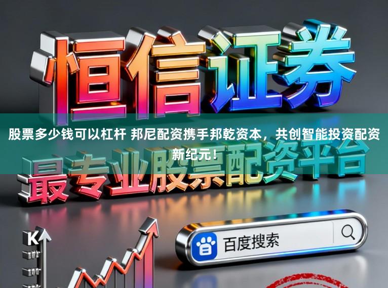 股票多少钱可以杠杆 邦尼配资携手邦乾资本，共创智能投资配资新纪元！