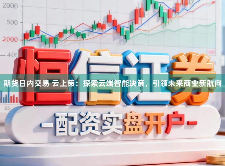 期货日内交易 云上策：探索云端智能决策，引领未来商业新航向