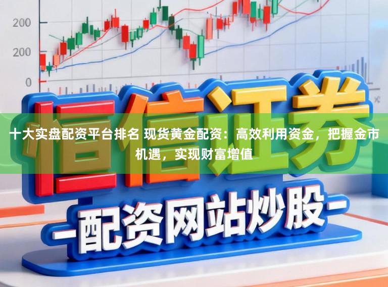 十大实盘配资平台排名 现货黄金配资：高效利用资金，把握金市机遇，实现财富增值