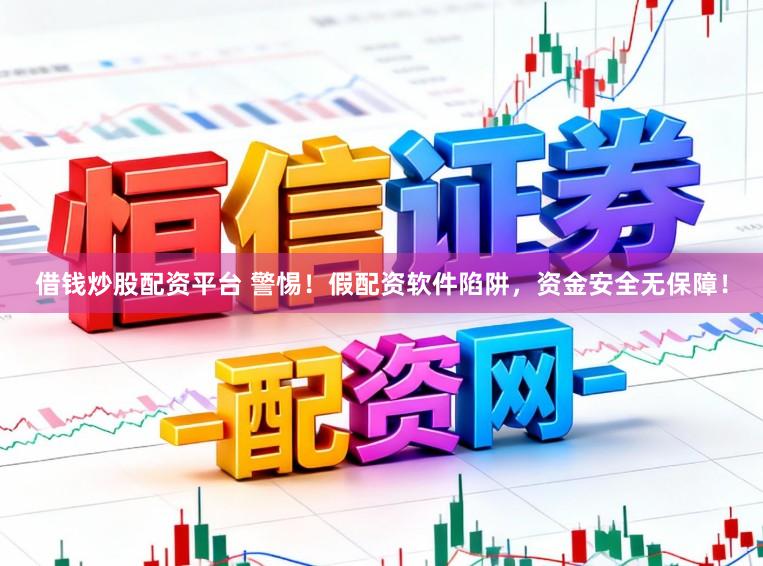 借钱炒股配资平台 警惕！假配资软件陷阱，资金安全无保障！