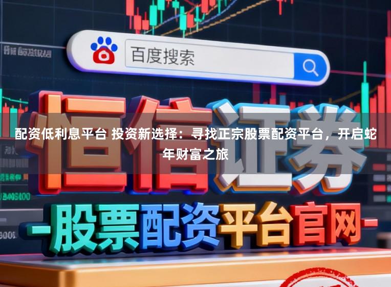 配资低利息平台 投资新选择：寻找正宗股票配资平台，开启蛇年财富之旅