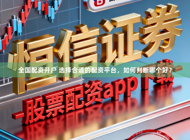 全国配资开户 选择合适的配资平台，如何判断哪个好？