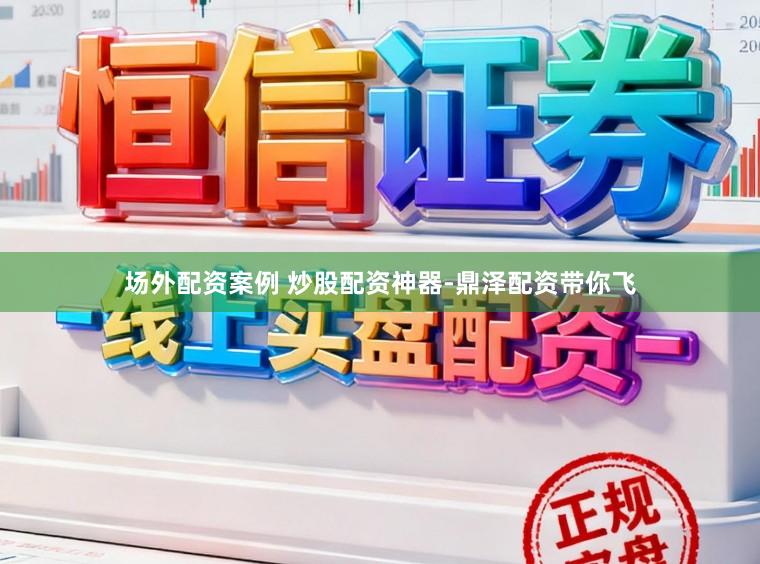 场外配资案例 炒股配资神器-鼎泽配资带你飞