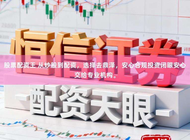 股票配资王 从炒股到配资，选择去鼎泽，安心合规投资闭眼安心交给专业机构。