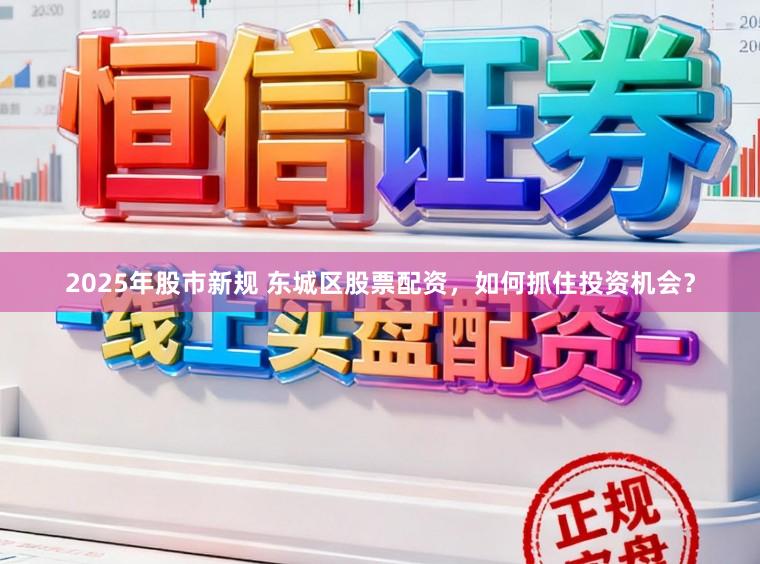 2025年股市新规 东城区股票配资，如何抓住投资机会？