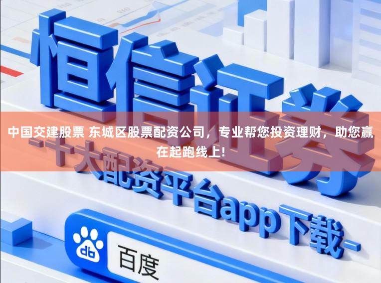 中国交建股票 东城区股票配资公司，专业帮您投资理财，助您赢在起跑线上!