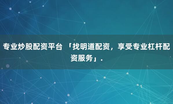 专业炒股配资平台 「找明道配资，享受专业杠杆配资服务」.