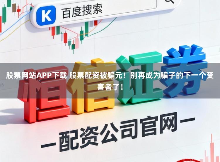股票网站APP下载 股票配资被骗元！别再成为骗子的下一个受害者了！