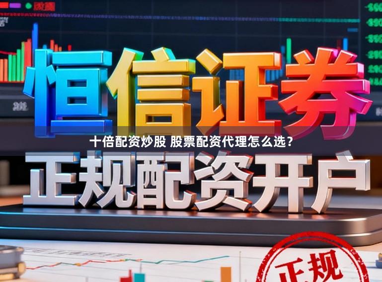 十倍配资炒股 股票配资代理怎么选？