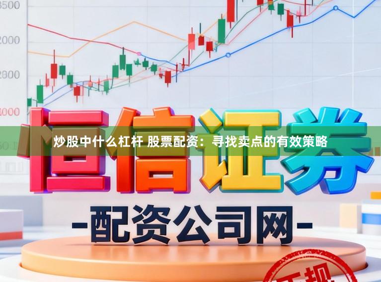 炒股中什么杠杆 股票配资：寻找卖点的有效策略