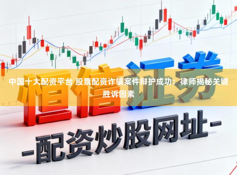 中国十大配资平台 股票配资诈骗案件辩护成功：律师揭秘关键胜诉因素
