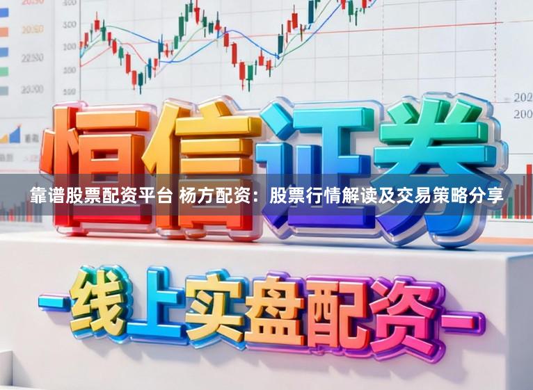 靠谱股票配资平台 杨方配资:股票行情解读及交易策略分享