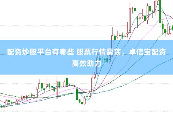 配资炒股平台有哪些 股票行情震荡，卓信宝配资高效助力