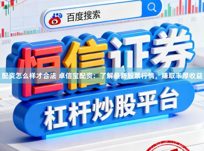 配资怎么样才合法 卓信宝配资：了解最新股票行情，赚取丰厚收益