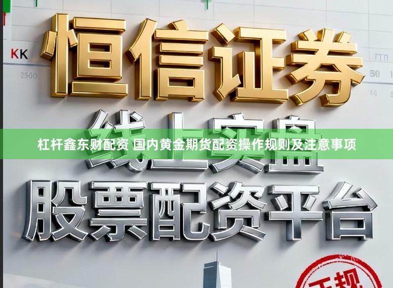 杠杆鑫东财配资 国内黄金期货配资操作规则及注意事项