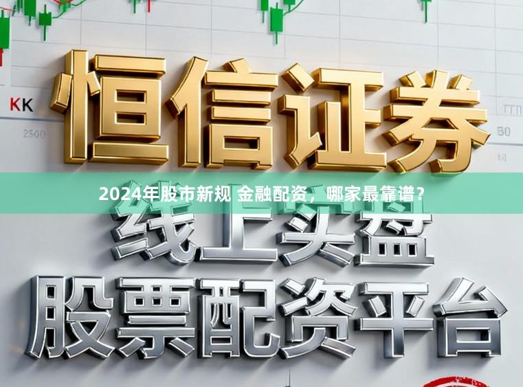 2024年股市新规 金融配资，哪家最靠谱？