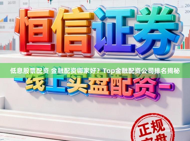 低息股票配资 金融配资哪家好？Top金融配资公司排名揭秘