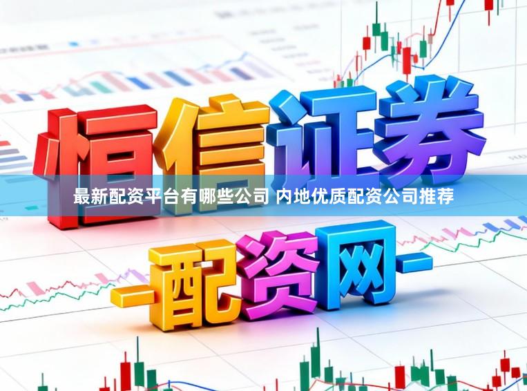 最新配资平台有哪些公司 内地优质配资公司推荐
