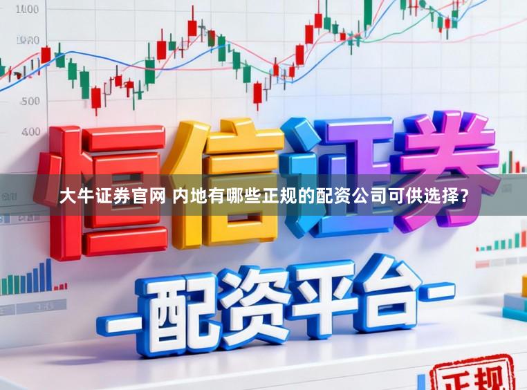 大牛证券官网 内地有哪些正规的配资公司可供选择？