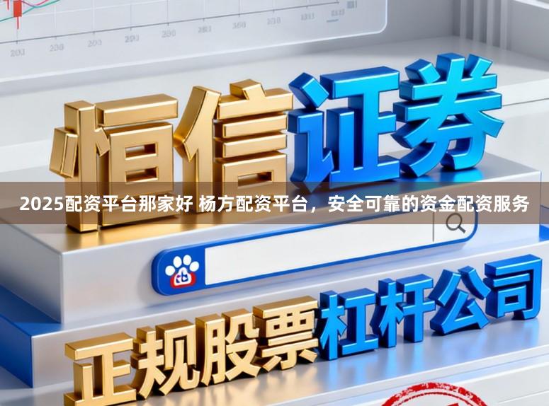 2025配资平台那家好 杨方配资平台，安全可靠的资金配资服务