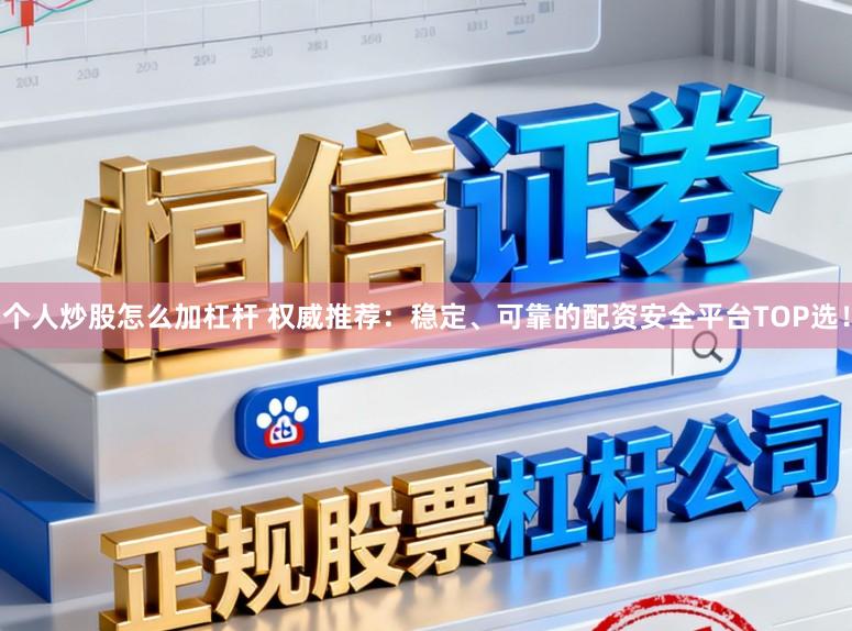 个人炒股怎么加杠杆 权威推荐：稳定、可靠的配资安全平台TOP选！