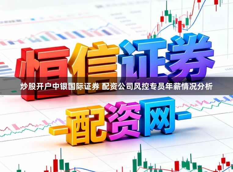 炒股开户中银国际证券 配资公司风控专员年薪情况分析