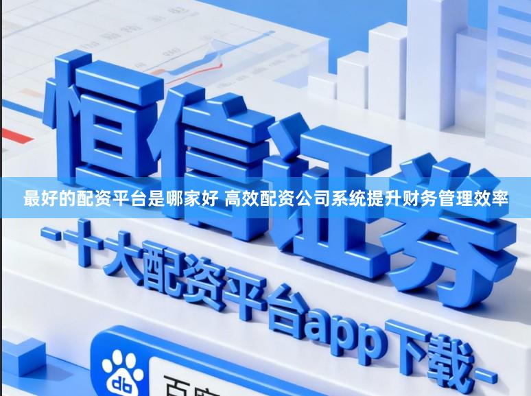 最好的配资平台是哪家好 高效配资公司系统提升财务管理效率