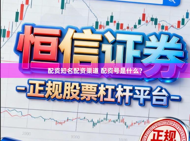 配资知名配资渠道 配资号是什么？