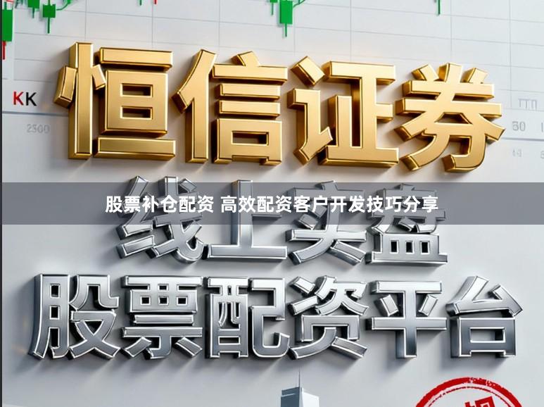 股票补仓配资 高效配资客户开发技巧分享