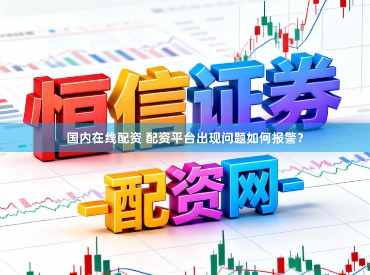 国内在线配资 配资平台出现问题如何报警?