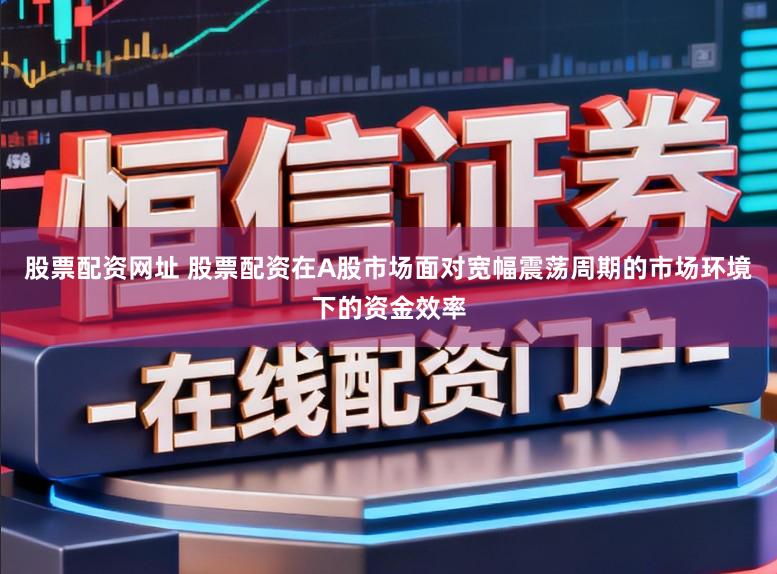 股票配资网址 股票配资在A股市场面对宽幅震荡周期的市场环境下的资金效率