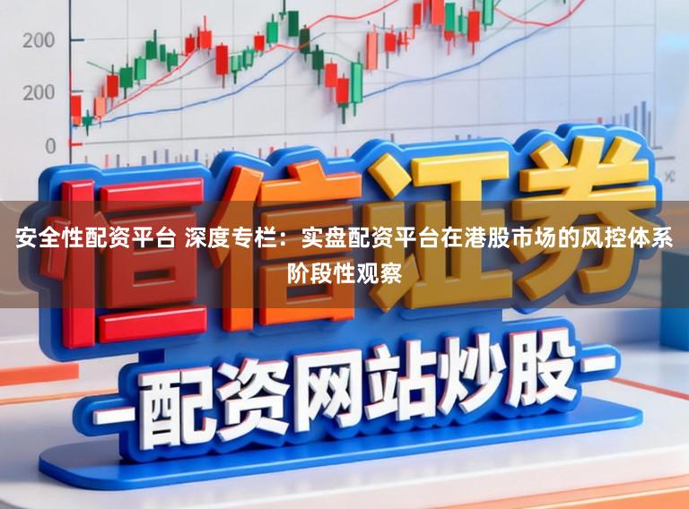 安全性配资平台 深度专栏：实盘配资平台在港股市场的风控体系阶段性观察