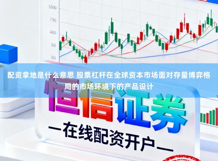 配资拿地是什么意思 股票杠杆在全球资本市场面对存量博弈格局的市场环境下的产品设计