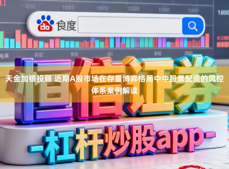 天金加银投顾 近期A股市场在存量博弈格局中中股票配资的风控体系案例解读
