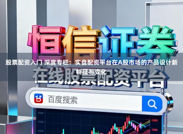 股票配资入门 深度专栏：实盘配资平台在A股市场的产品设计新特征与变化
