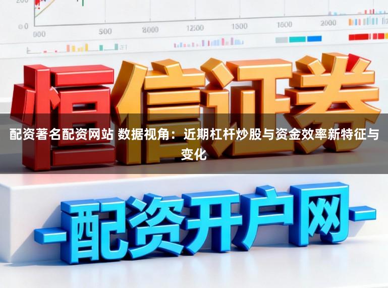 配资著名配资网站 数据视角：近期杠杆炒股与资金效率新特征与变化