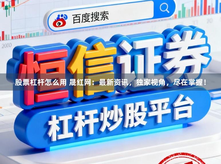 股票杠杆怎么用 晟红网：最新资讯，独家视角，尽在掌握！