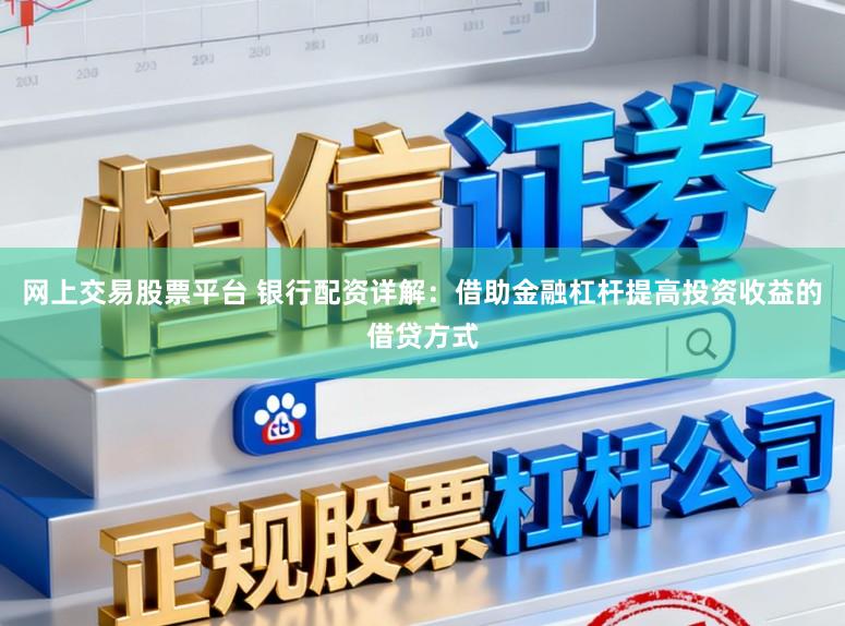 网上交易股票平台 银行配资详解：借助金融杠杆提高投资收益的借贷方式