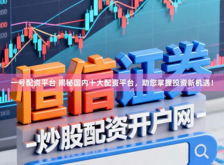 一号配资平台 揭秘国内十大配资平台，助您掌握投资新机遇！