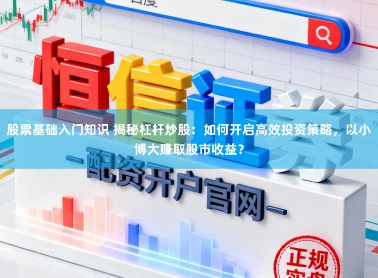 股票基础入门知识 揭秘杠杆炒股：如何开启高效投资策略，以小博大赚取股市收益？
