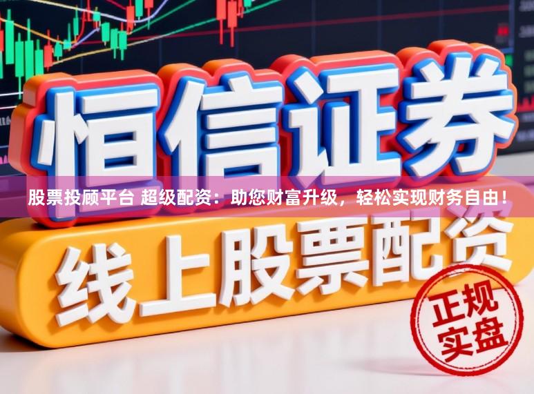 股票投顾平台 超级配资:助您财富升级,轻松实现财务自由!